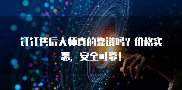 钉钉售后大师真的靠谱吗?价格实惠,安全可靠!