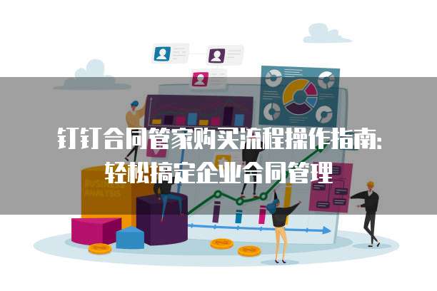 钉钉合同管家购买流程操作指南：轻松搞定企业合同管理