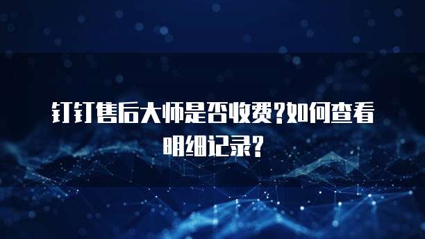 钉钉售后大师是否收费?如何查看明细记录?