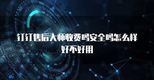 钉钉售后大师收费吗安全吗怎么样好不好用