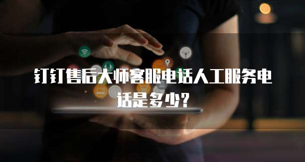 钉钉售后大师客服电话人工服务电话是多少?