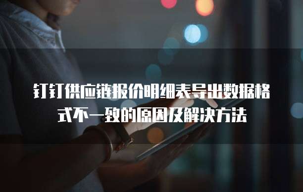 钉钉供应链报价明细表导出数据格式不一致的原因及解决方法