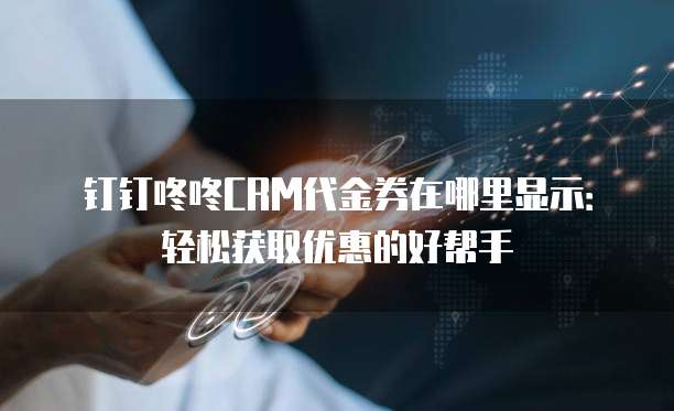钉钉咚咚CRM代金券在哪里显示:轻松获取优惠的好帮手