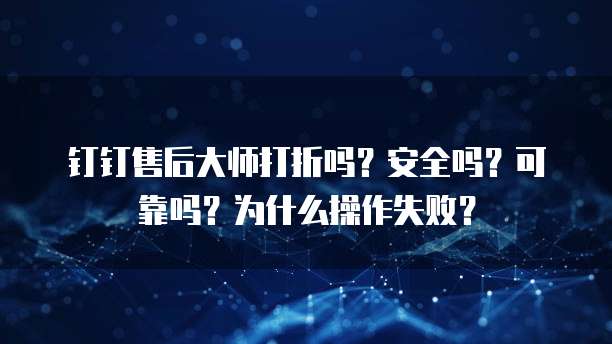 钉钉售后大师打折吗?安全吗?可靠吗?为什么操作失败?