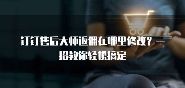 钉钉售后大师返佣在哪里修改?一招教你轻松搞定