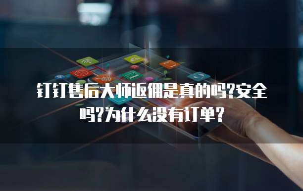 钉钉售后大师返佣是真的吗?安全吗?为什么没有订单?