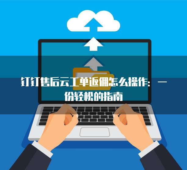 钉钉售后云工单返佣怎么操作:一份轻松的指南