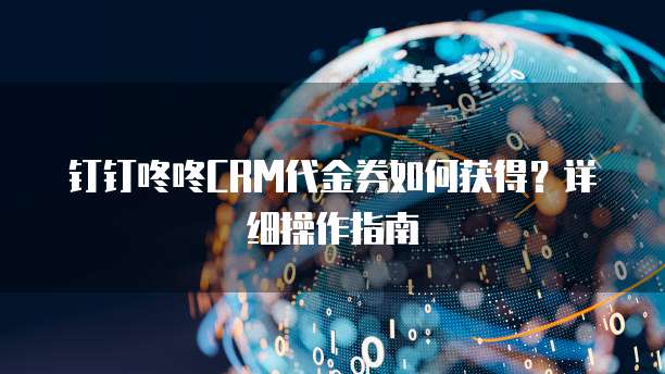 钉钉咚咚CRM代金券如何获得?详细操作指南