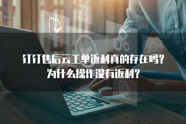 钉钉售后云工单返利真的存在吗?为什么操作没有返利?