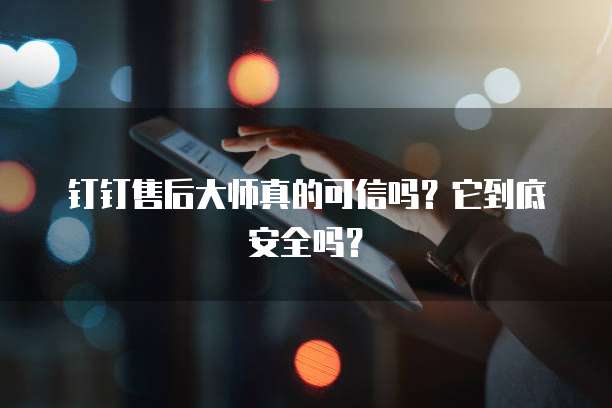 钉钉售后大师真的可信吗?它到底安全吗?