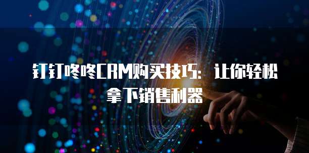 钉钉咚咚CRM购买技巧:让你轻松拿下销售利器