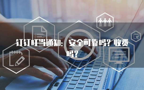 钉钉叮当通知:安全可靠吗?收费吗?