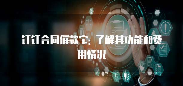 钉钉合同催款宝: 了解其功能和费用情况