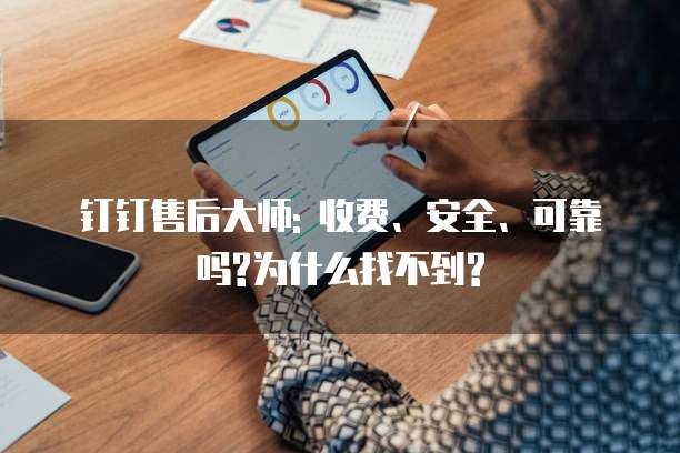 钉钉售后大师: 收费、安全、可靠吗?为什么找不到?