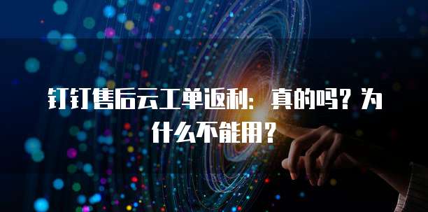 钉钉售后云工单返利:真的吗?为什么不能用?