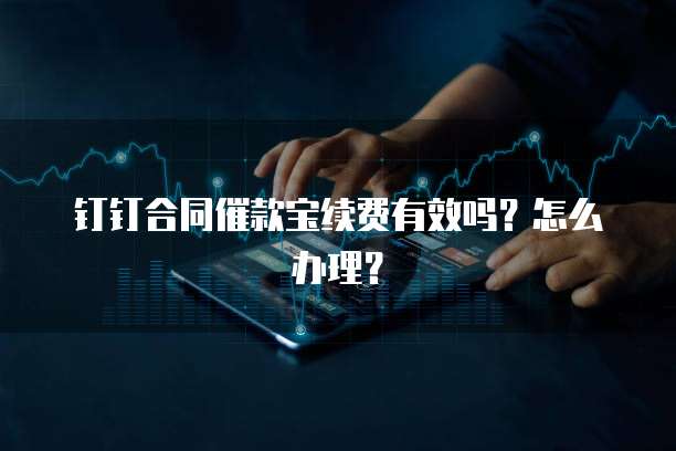 钉钉合同催款宝续费有效吗?怎么办理?
