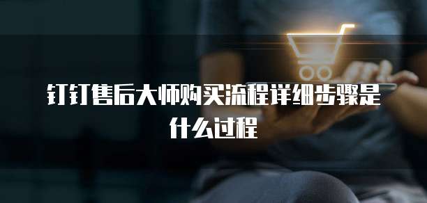 钉钉售后大师购买流程详细步骤是什么过程