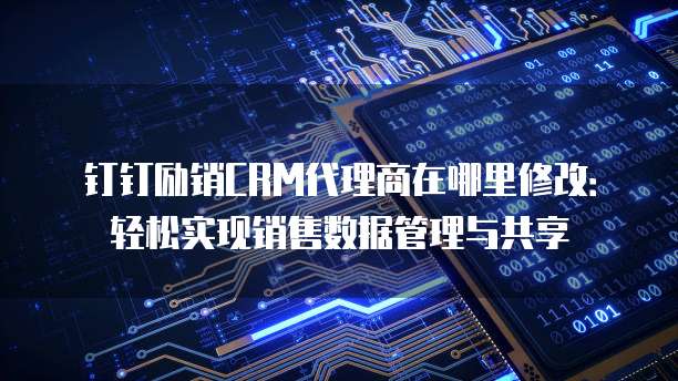 钉钉励销CRM代理商在哪里修改:轻松实现销售数据管理与共享