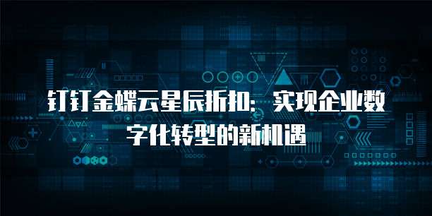 钉钉金蝶云星辰折扣：实现企业数字化转型的新机遇