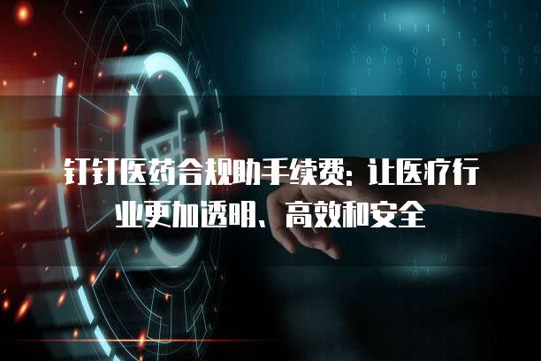 钉钉医药合规助手续费: 让医疗行业更加透明、高效和安全