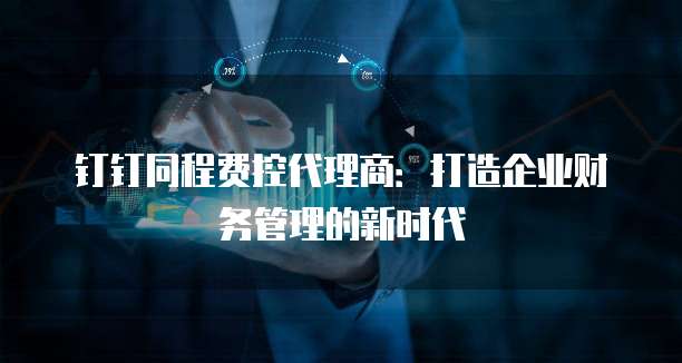钉钉同程费控代理商:打造企业财务管理的新时代