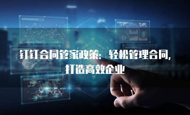 钉钉合同管家政策:轻松管理合同,打造高效企业
