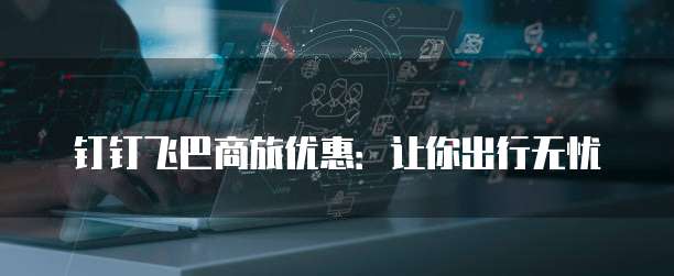 钉钉飞巴商旅优惠:让你出行无忧
