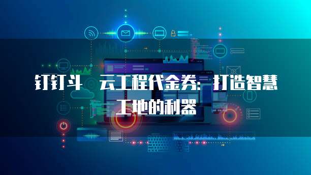 钉钉斗栱云工程代金券:打造智慧工地的利器