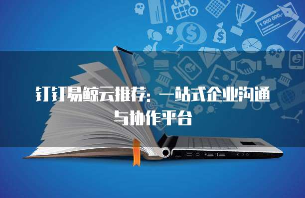 钉钉易鲸云推荐: 一站式企业沟通与协作平台