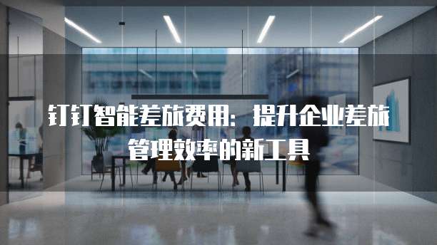 钉钉智能差旅费用:提升企业差旅管理效率的新工具