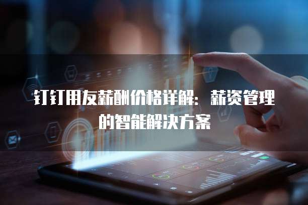 钉钉用友薪酬价格详解:薪资管理的智能解决方案