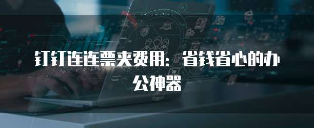 钉钉连连票夹费用：省钱省心的办公神器
