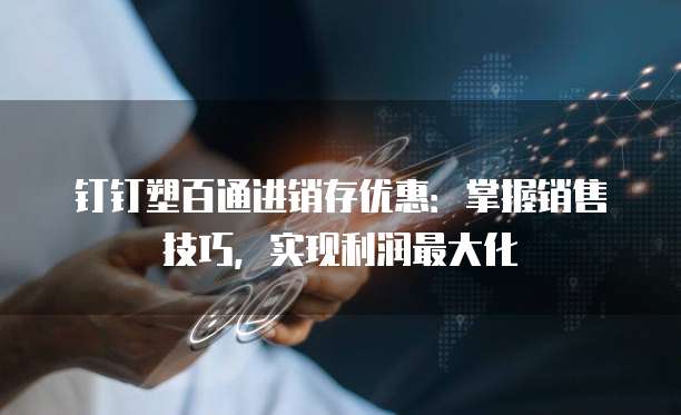 钉钉塑百通进销存优惠:掌握销售技巧,实现利润最大化