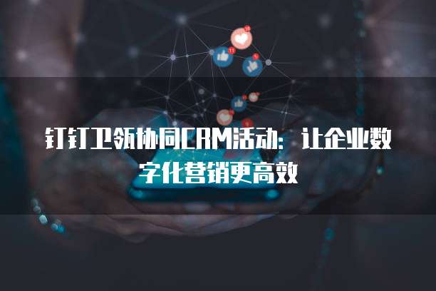 钉钉卫瓴协同CRM活动:让企业数字化营销更高效