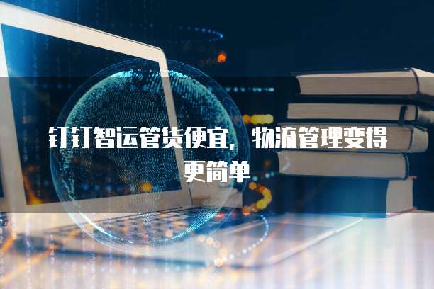 钉钉智运管货便宜,物流管理变得更简单