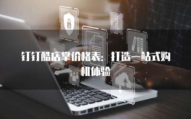 钉钉酷店掌价格表:打造一站式购机体验