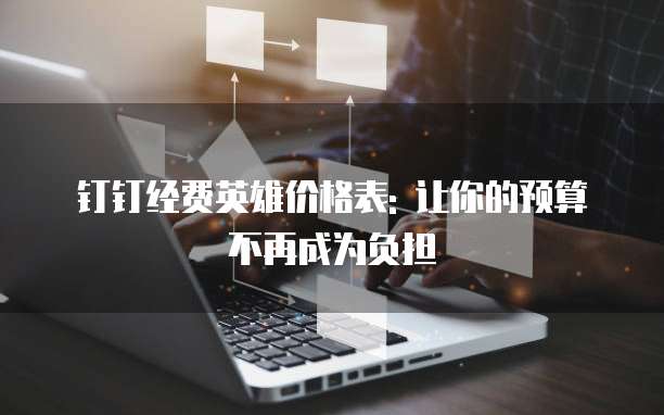 钉钉经费英雄价格表: 让你的预算不再成为负担