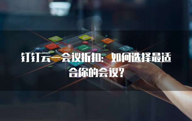 钉钉云一会议折扣:如何选择最适合你的会议?