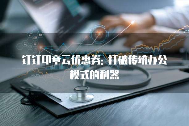 钉钉印章云优惠券: 打破传统办公模式的利器