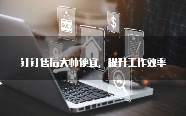 钉钉售后大师便宜,提升工作效率