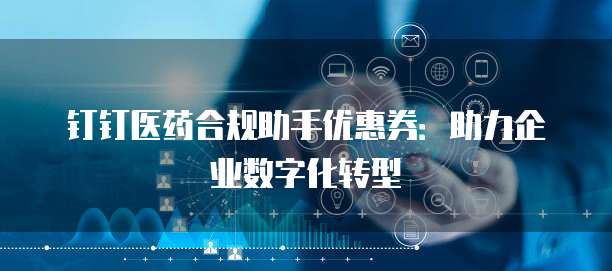 钉钉医药合规助手优惠券:助力企业数字化转型