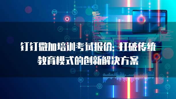 钉钉微加培训考试报价: 打破传统教育模式的创新解决方案