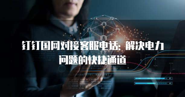钉钉国网对接客服电话: 解决电力问题的快捷通道