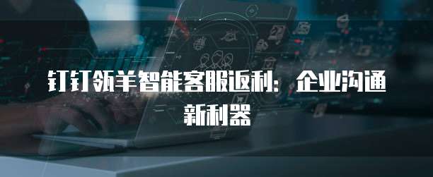 钉钉瓴羊智能客服返利:企业沟通新利器