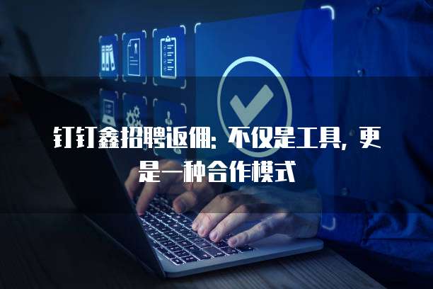 钉钉鑫招聘返佣: 不仅是工具, 更是一种合作模式