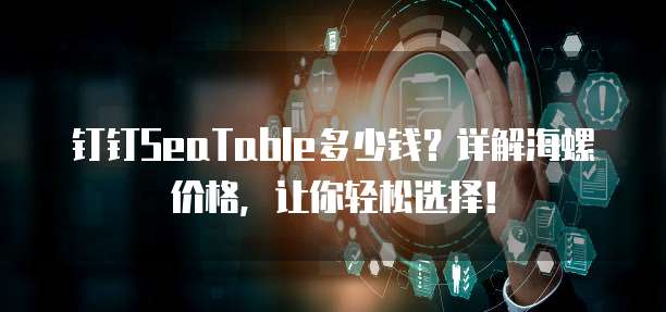 钉钉SeaTable多少钱?详解海螺价格,让你轻松选择!