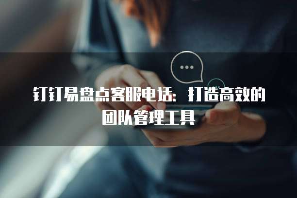 钉钉易盘点客服电话:打造高效的团队管理工具
