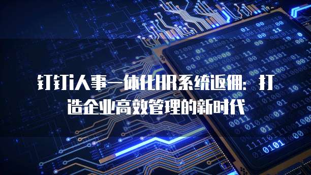 钉钉i人事一体化HR系统返佣:打造企业高效管理的新时代