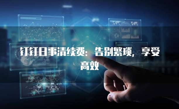 钉钉日事清续费：告别繁琐，享受高效