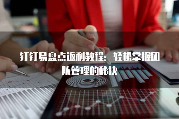 钉钉易盘点返利教程:轻松掌握团队管理的秘诀